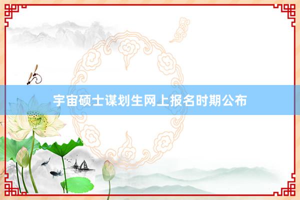 宇宙硕士谋划生网上报名时期公布