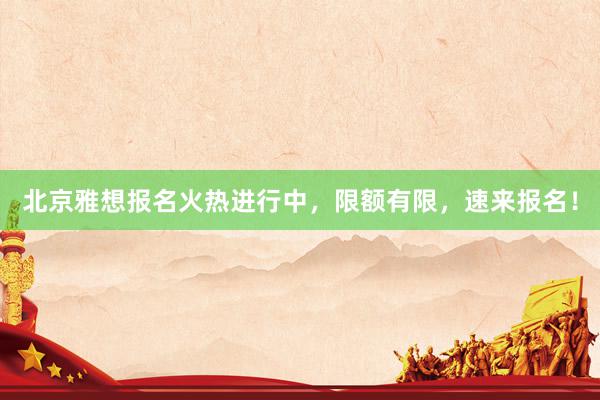 北京雅想报名火热进行中，限额有限，速来报名！