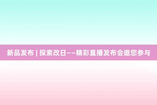 新品发布 | 探索改日——精彩直播发布会邀您参与