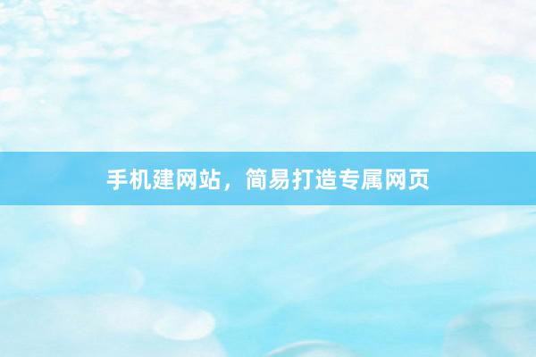 手机建网站，简易打造专属网页
