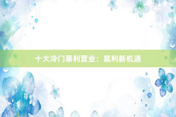 十大冷门暴利营业：赢利新机遇