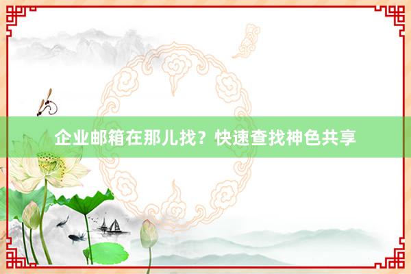 企业邮箱在那儿找？快速查找神色共享