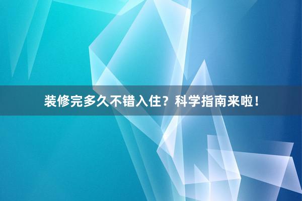 装修完多久不错入住？科学指南来啦！