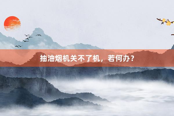 抽油烟机关不了机，若何办？