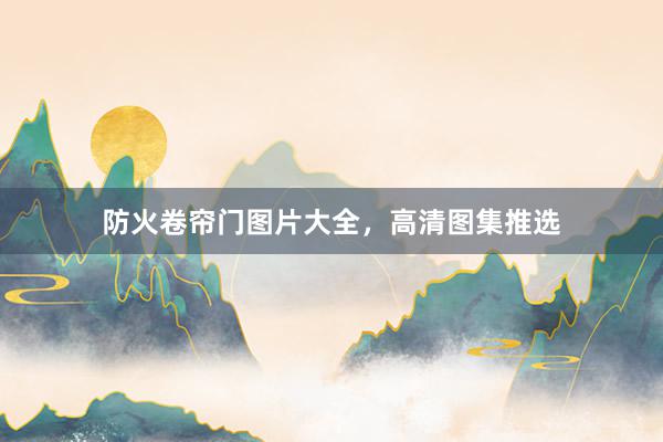 防火卷帘门图片大全，高清图集推选