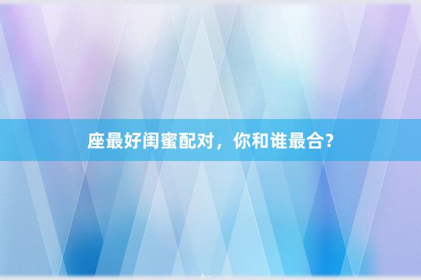 座最好闺蜜配对，你和谁最合？