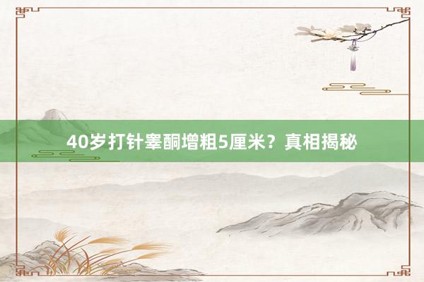 40岁打针睾酮增粗5厘米？真相揭秘