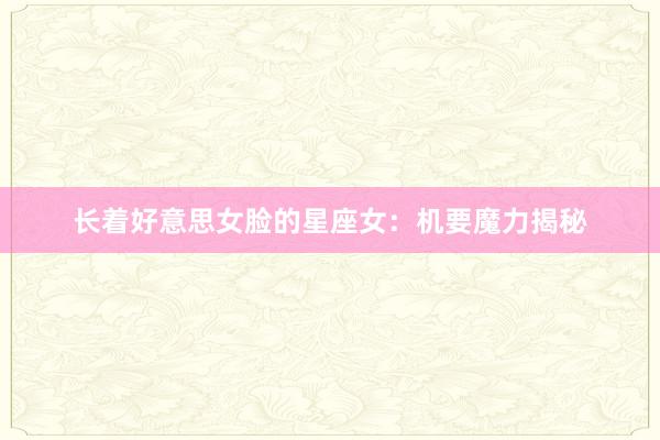 长着好意思女脸的星座女：机要魔力揭秘