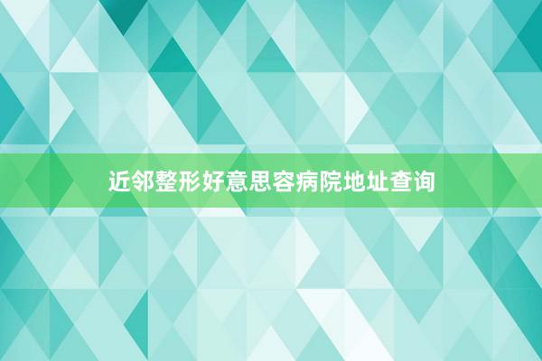 近邻整形好意思容病院地址查询