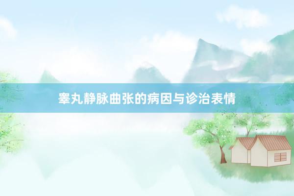 睾丸静脉曲张的病因与诊治表情