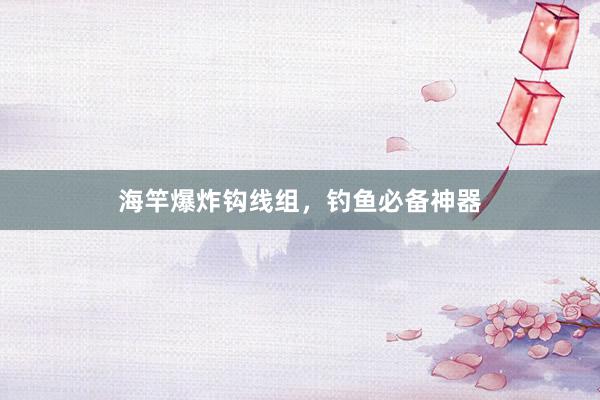 海竿爆炸钩线组，钓鱼必备神器