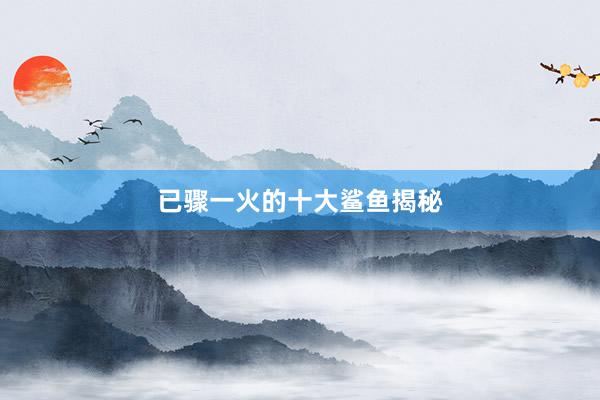 已骤一火的十大鲨鱼揭秘