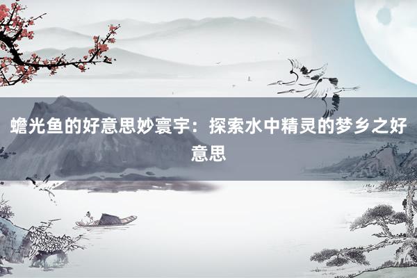 蟾光鱼的好意思妙寰宇：探索水中精灵的梦乡之好意思