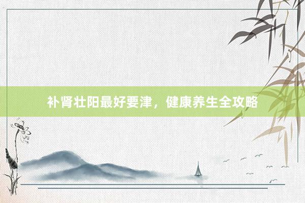补肾壮阳最好要津，健康养生全攻略