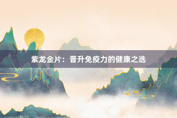 紫龙金片:晋升免疫力的健康之选