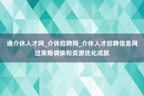 通介休人才网_介休招聘网_介休人才招聘信息网过策略调换和资源优化成就